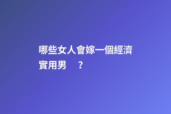 哪些女人會嫁一個經濟實用男？